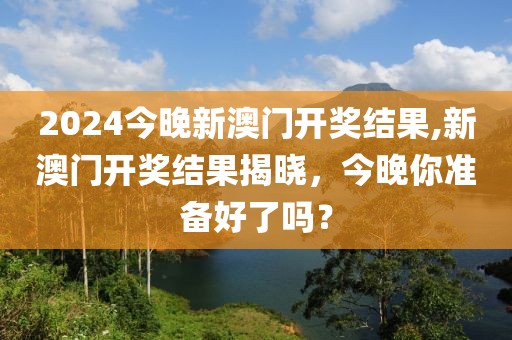 2024今晚新澳门开奖结果,新澳门开奖结果揭晓，今晚你准备好了吗？