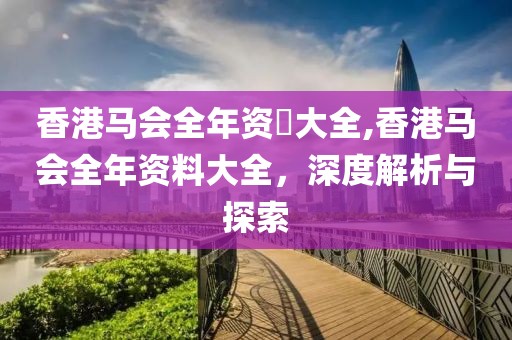 香港马会全年资枓大全,香港马会全年资料大全，深度解析与探索