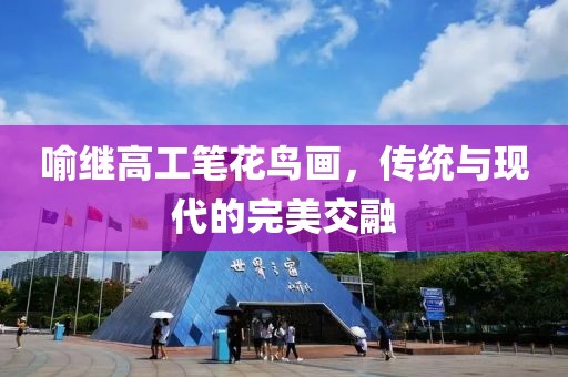 喻继高工笔花鸟画，传统与现代的完美交融