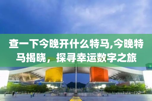 查一下今晚开什么特马,今晚特马揭晓，探寻幸运数字之旅