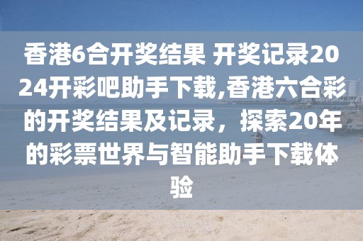 香港6合开奖结果 开奖记录2024开彩吧助手下载,香港六合彩的开奖结果及记录，探索20年的彩票世界与智能助手下载体验