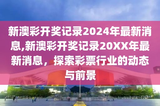 新澳彩开奖记录2024年最新消息,新澳彩开奖记录20XX年最新消息，探索彩票行业的动态与前景