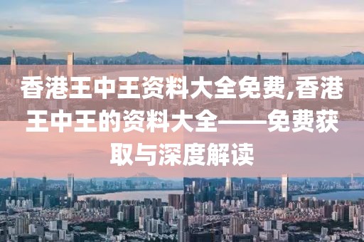 香港王中王资料大全免费,香港王中王的资料大全——免费获取与深度解读