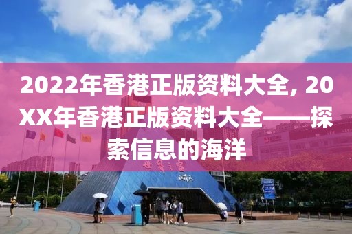2022年香港正版资料大全, 20XX年香港正版资料大全——探索信息的海洋