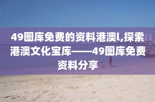49图库免费的资料港澳l,探索港澳文化宝库——49图库免费资料分享