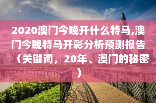 2020澳门今晚开什么特马,澳门今晚特马开彩分析预测报告（关键词，20年、澳门的秘密）