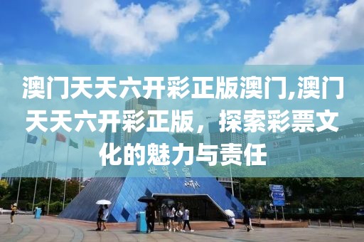 澳门天天六开彩正版澳门,澳门天天六开彩正版，探索彩票文化的魅力与责任