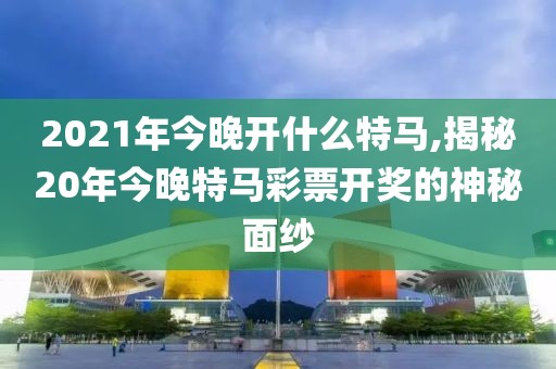 2021年今晚开什么特马,揭秘20年今晚特马彩票开奖的神秘面纱