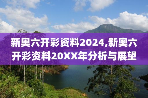 新奥六开彩资料2024,新奥六开彩资料20XX年分析与展望