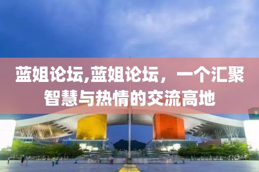蓝姐论坛,蓝姐论坛，一个汇聚智慧与热情的交流高地