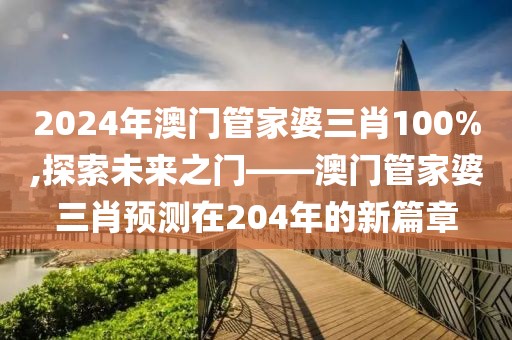 2024年澳门管家婆三肖100%,探索未来之门——澳门管家婆三肖预测在204年的新篇章