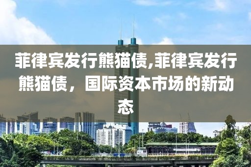 菲律宾发行熊猫债,菲律宾发行熊猫债，国际资本市场的新动态