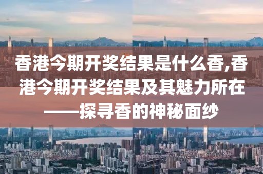 香港今期开奖结果是什么香,香港今期开奖结果及其魅力所在——探寻香的神秘面纱