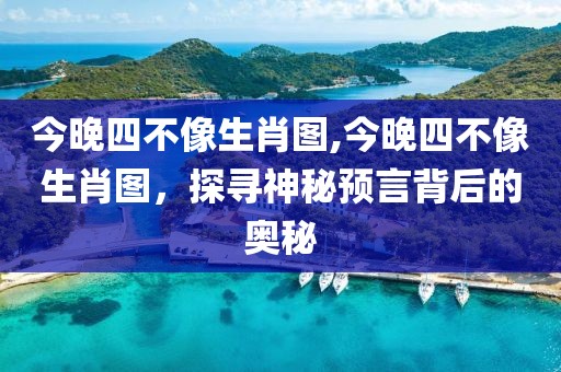今晚四不像生肖图,今晚四不像生肖图，探寻神秘预言背后的奥秘