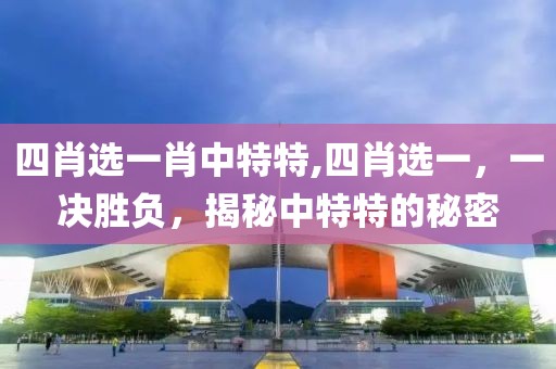 四肖选一肖中特特,四肖选一，一决胜负，揭秘中特特的秘密