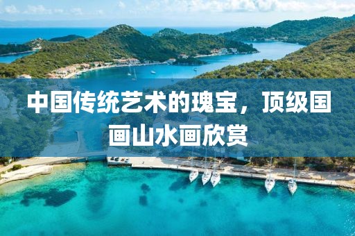 中国传统艺术的瑰宝，顶级国画山水画欣赏