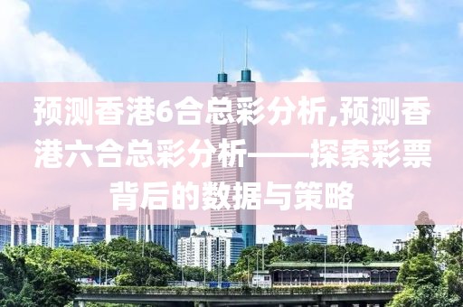 预测香港6合总彩分析,预测香港六合总彩分析——探索彩票背后的数据与策略