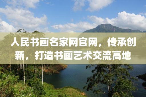 人民书画名家网官网，传承创新，打造书画艺术交流高地