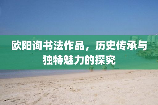 欧阳询书法作品，历史传承与独特魅力的探究