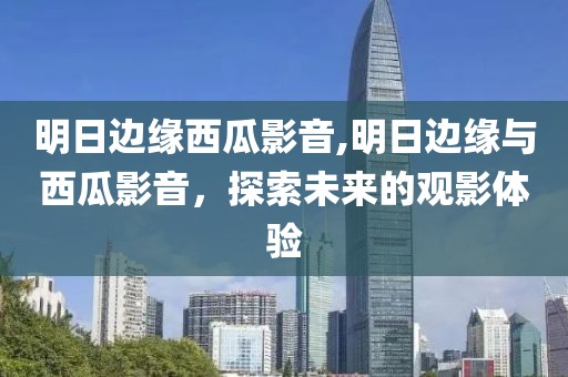 明日边缘西瓜影音,明日边缘与西瓜影音，探索未来的观影体验