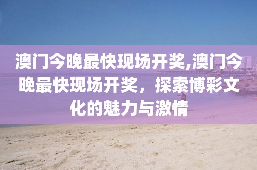 澳门今晚最快现场开奖,澳门今晚最快现场开奖，探索博彩文化的魅力与激情