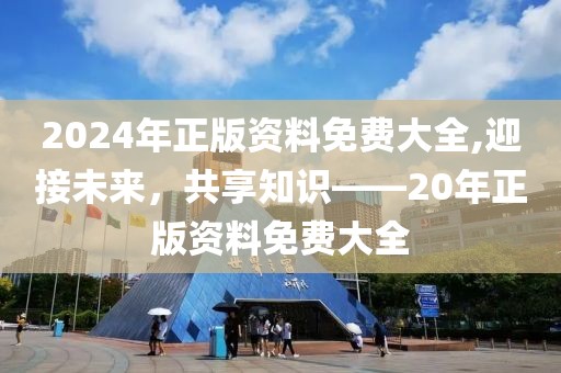 2024年正版资料免费大全,迎接未来，共享知识——20年正版资料免费大全