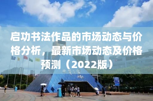 启功书法作品的市场动态与价格分析，最新市场动态及价格预测（2022版）