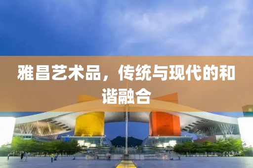 雅昌艺术品，传统与现代的和谐融合