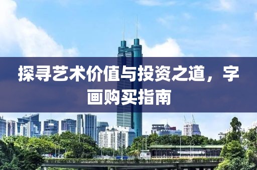 探寻艺术价值与投资之道，字画购买指南