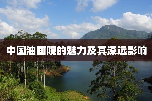 中国油画院的魅力及其深远影响