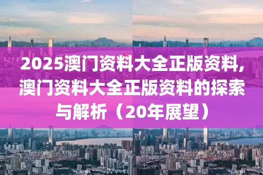 2025澳门资料大全正版资料,澳门资料大全正版资料的探索与解析（20年展望）