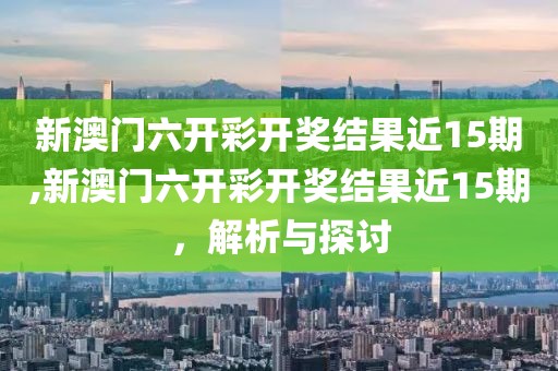 新澳门六开彩开奖结果近15期,新澳门六开彩开奖结果近15期，解析与探讨
