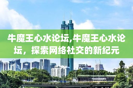 牛魔王心水论坛,牛魔王心水论坛，探索网络社交的新纪元