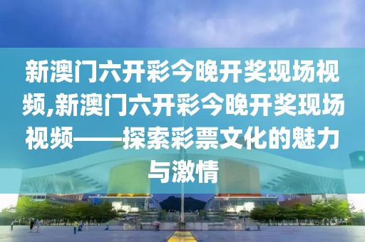 新澳门六开彩今晚开奖现场视频,新澳门六开彩今晚开奖现场视频——探索彩票文化的魅力与激情