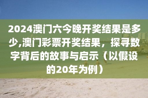 2024澳门六今晚开奖结果是多少,澳门彩票开奖结果，探寻数字背后的故事与启示（以假设的20年为例）