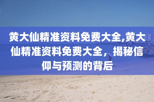黄大仙精准资料免费大全,黄大仙精准资料免费大全，揭秘信仰与预测的背后