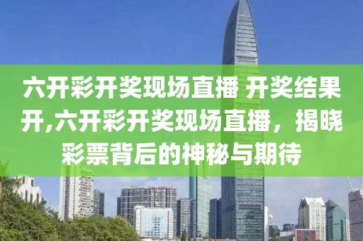 六开彩开奖现场直播 开奖结果开,六开彩开奖现场直播，揭晓彩票背后的神秘与期待