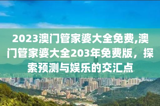 2023澳门管家婆大全免费,澳门管家婆大全203年免费版，探索预测与娱乐的交汇点