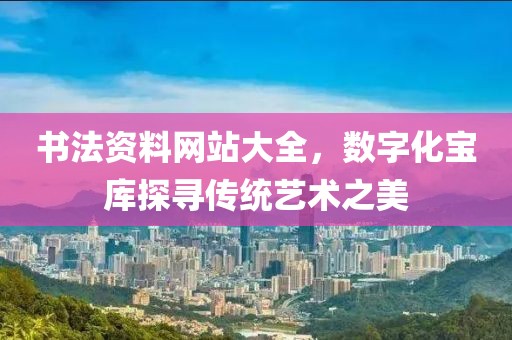 书法资料网站大全，数字化宝库探寻传统艺术之美