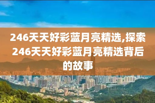246天天好彩蓝月亮精选,探索246天天好彩蓝月亮精选背后的故事