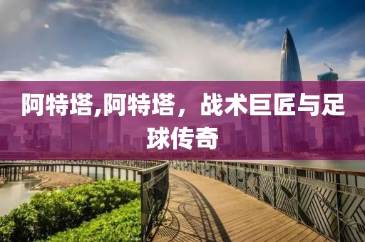 阿特塔,阿特塔，战术巨匠与足球传奇