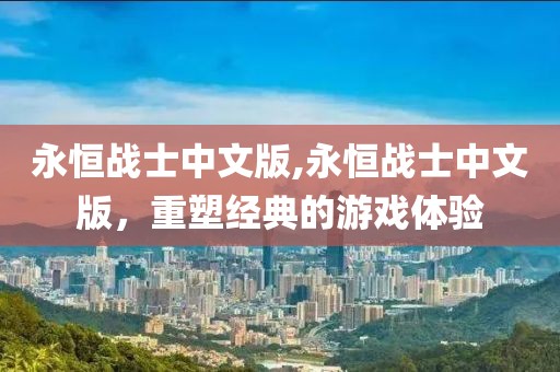 永恒战士中文版,永恒战士中文版，重塑经典的游戏体验