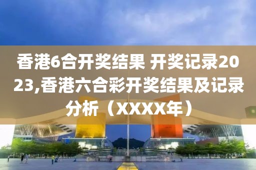 香港6合开奖结果 开奖记录2023,香港六合彩开奖结果及记录分析（XXXX年）
