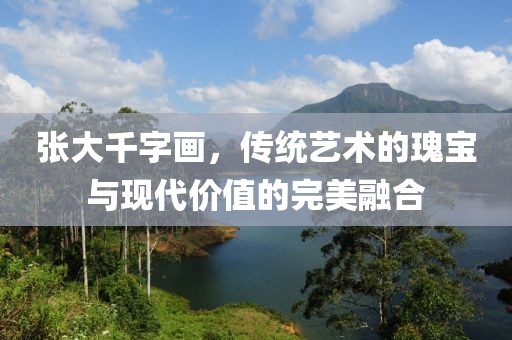 张大千字画，传统艺术的瑰宝与现代价值的完美融合