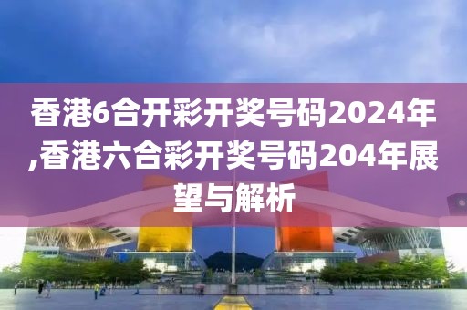 香港6合开彩开奖号码2024年,香港六合彩开奖号码204年展望与解析