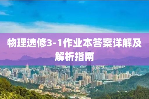 物理选修3-1作业本答案详解及解析指南