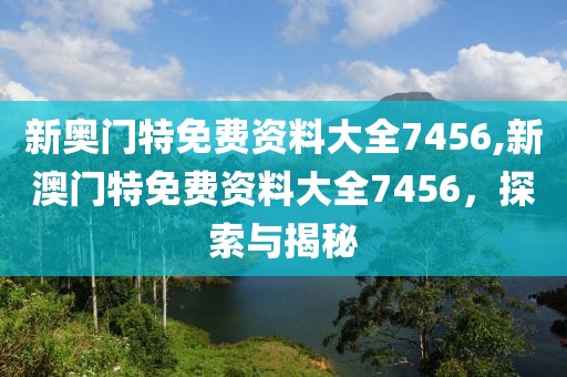 新奥门特免费资料大全7456,新澳门特免费资料大全7456，探索与揭秘
