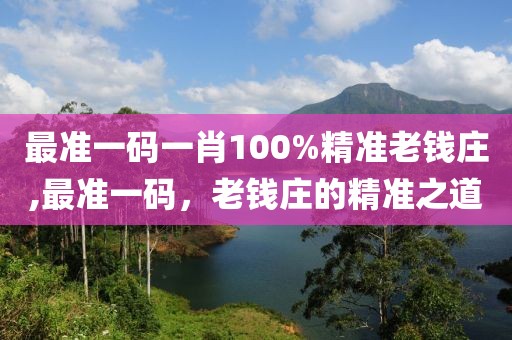 最准一码一肖100%精准老钱庄,最准一码，老钱庄的精准之道