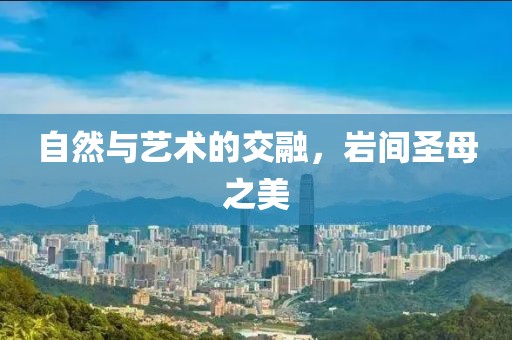 自然与艺术的交融，岩间圣母之美