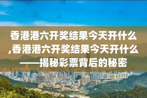 香港港六开奖结果今天开什么,香港港六开奖结果今天开什么——揭秘彩票背后的秘密